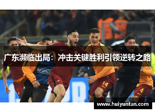 广东濒临出局：冲击关键胜利引领逆转之路