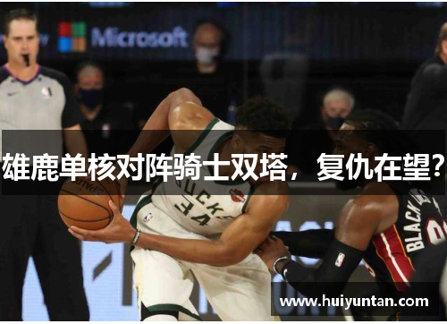 雄鹿单核对阵骑士双塔，复仇在望？