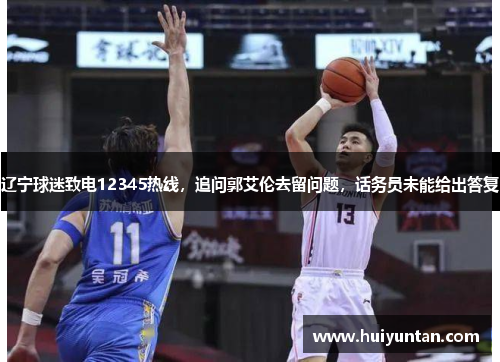 辽宁球迷致电12345热线，追问郭艾伦去留问题，话务员未能给出答复
