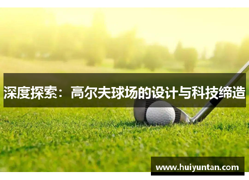 深度探索：高尔夫球场的设计与科技缔造